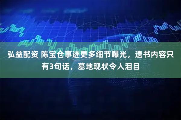 弘益配资 陈宝仓事迹更多细节曝光，遗书内容只有3句话，墓地现状令人泪目
