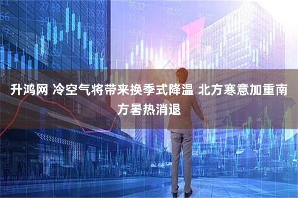 升鸿网 冷空气将带来换季式降温 北方寒意加重南方暑热消退