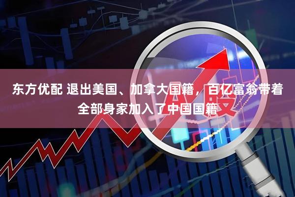东方优配 退出美国、加拿大国籍，百亿富翁带着全部身家加入了中国国籍