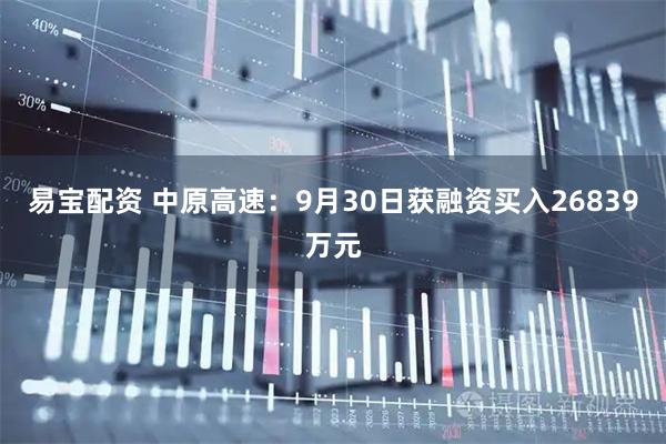 易宝配资 中原高速：9月30日获融资买入26839万元