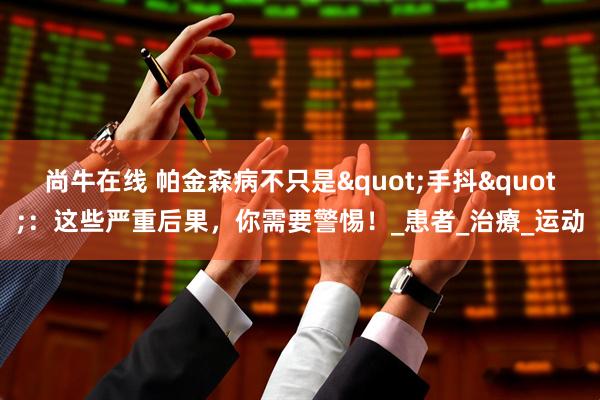 尚牛在线 帕金森病不只是"手抖"：这些严重后果，你需要警惕！_患者_治療_运动