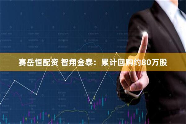 赛岳恒配资 智翔金泰：累计回购约80万股
