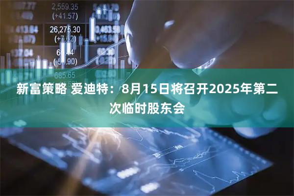 新富策略 爱迪特：8月15日将召开2025年第二次临时股东会