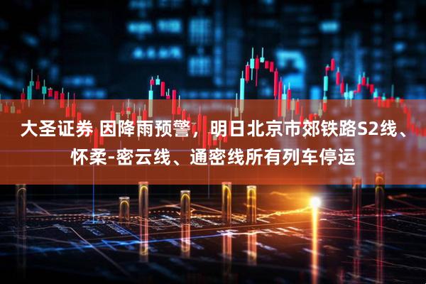 大圣证券 因降雨预警，明日北京市郊铁路S2线、怀柔-密云线、通密线所有列车停运