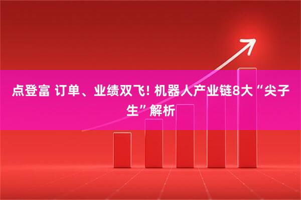 点登富 订单、业绩双飞! 机器人产业链8大“尖子生”解析