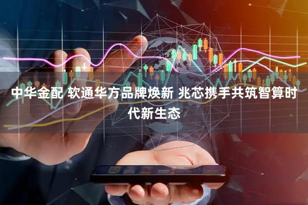 中华金配 软通华方品牌焕新 兆芯携手共筑智算时代新生态