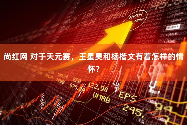 尚红网 对于天元赛，王星昊和杨楷文有着怎样的情怀？