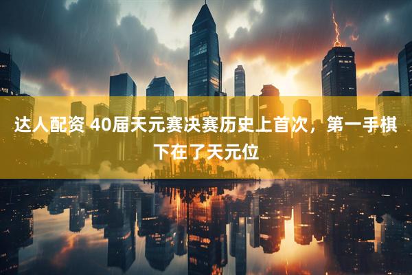 达人配资 40届天元赛决赛历史上首次，第一手棋下在了天元位