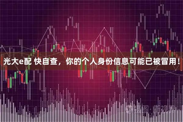 光大e配 快自查，你的个人身份信息可能已被冒用！