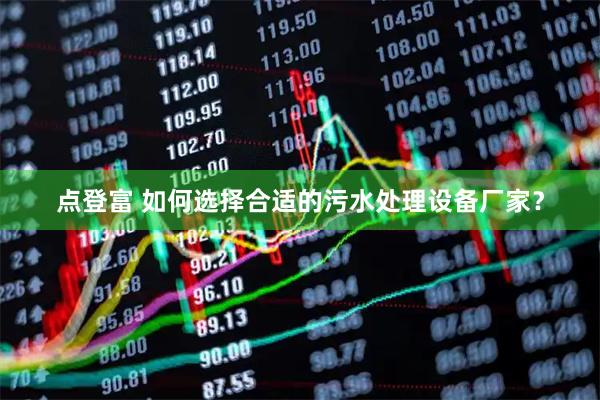 点登富 如何选择合适的污水处理设备厂家？