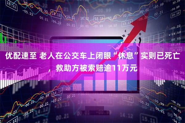 优配速至 老人在公交车上闭眼“休息”实则已死亡，救助方被索赔逾11万元