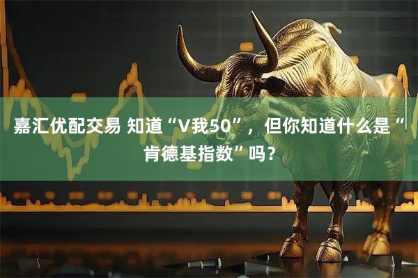 嘉汇优配交易 知道“V我50”，但你知道什么是“肯德基指数”吗？