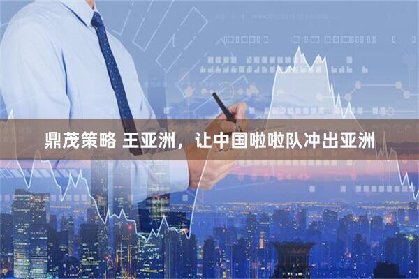 鼎茂策略 王亚洲，让中国啦啦队冲出亚洲