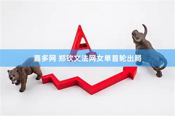 嘉多网 郑钦文法网女单首轮出局