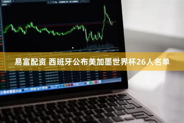易富配资 西班牙公布美加墨世界杯26人名单