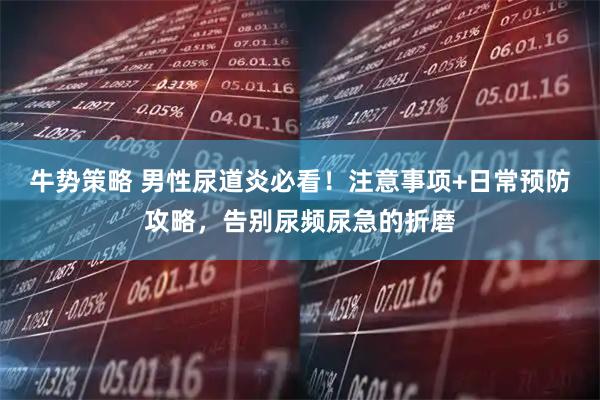 牛势策略 男性尿道炎必看！注意事项+日常预防攻略，告别尿频尿急的折磨
