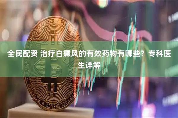 全民配资 治疗白癜风的有效药物有哪些？专科医生详解