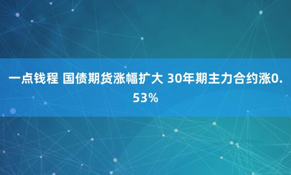 一点钱程 国债期货涨幅扩大 30年期主力合约涨0.53%