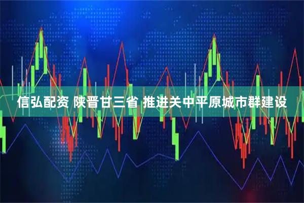 信弘配资 陕晋甘三省 推进关中平原城市群建设