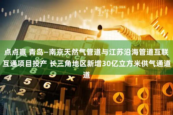 点点赢 青岛—南京天然气管道与江苏沿海管道互联互通项目投产 长三角地区新增30亿立方米供气通道