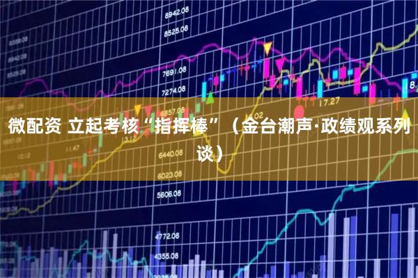 微配资 立起考核“指挥棒”（金台潮声·政绩观系列谈）