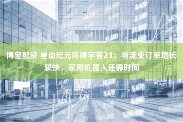 博宝配资 星动纪元陈建宇答21：物流业订单增长较快，家用机器人还需时间