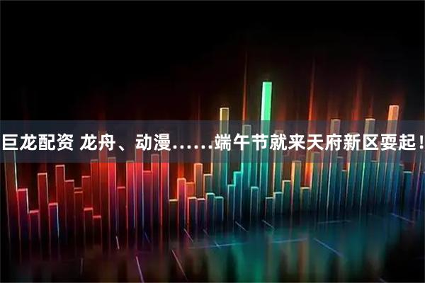 巨龙配资 龙舟、动漫……端午节就来天府新区耍起！