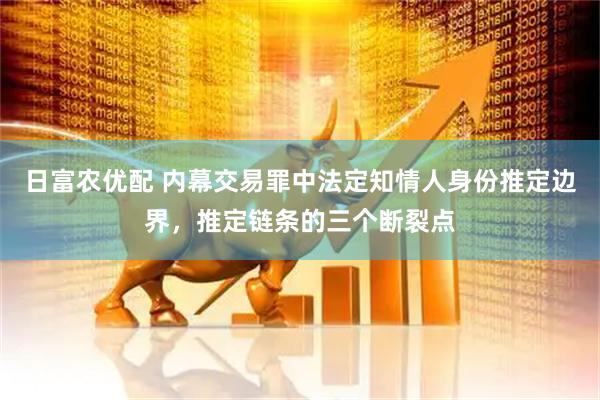 日富农优配 内幕交易罪中法定知情人身份推定边界，推定链条的三个断裂点