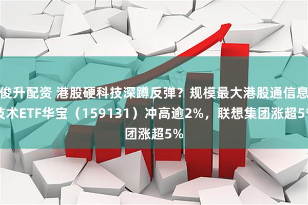 俊升配资 港股硬科技深蹲反弹？规模最大港股通信息技术ETF华宝（159131）冲高逾2%，联想集团涨超5%