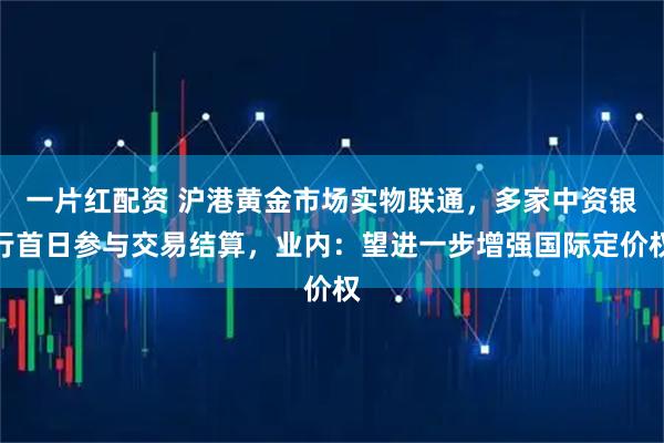 一片红配资 沪港黄金市场实物联通，多家中资银行首日参与交易结算，业内：望进一步增强国际定价权