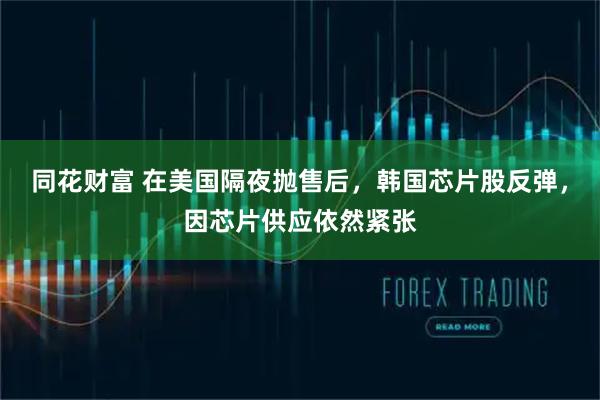 同花财富 在美国隔夜抛售后，韩国芯片股反弹，因芯片供应依然紧张