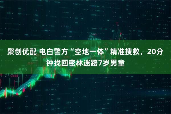 聚创优配 电白警方“空地一体”精准搜救，20分钟找回密林迷路7岁男童