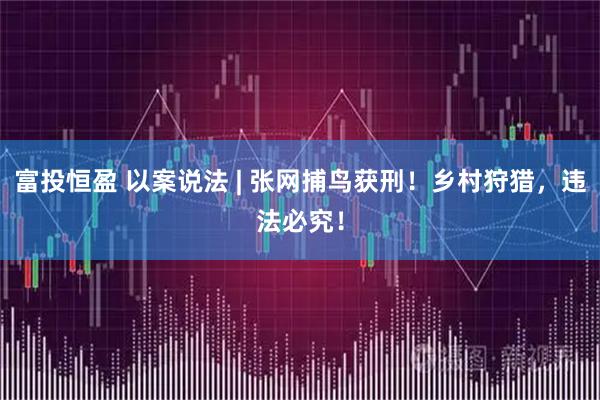 富投恒盈 以案说法 | 张网捕鸟获刑！乡村狩猎，违法必究！