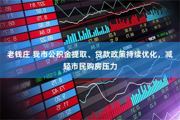 老钱庄 我市公积金提取、贷款政策持续优化，减轻市民购房压力