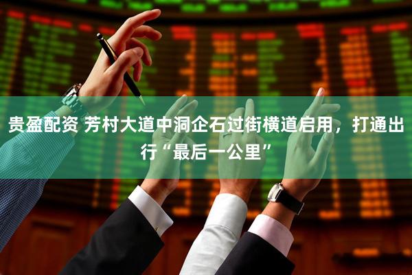 贵盈配资 芳村大道中洞企石过街横道启用，打通出行“最后一公里”