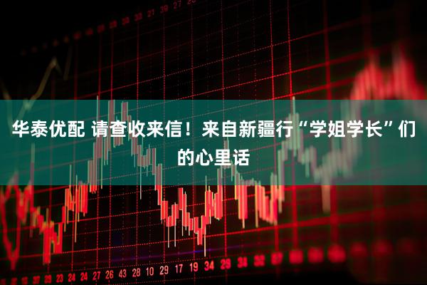 华泰优配 请查收来信！来自新疆行“学姐学长”们的心里话