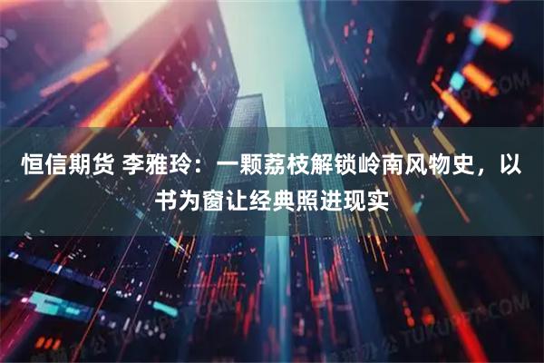 恒信期货 李雅玲：一颗荔枝解锁岭南风物史，以书为窗让经典照进现实