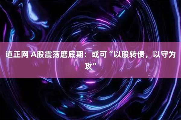 道正网 A股震荡磨底期：或可“以股转债，以守为攻”